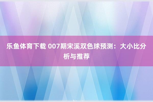 乐鱼体育下载 007期宋溪双色球预测：大小比分析与推荐