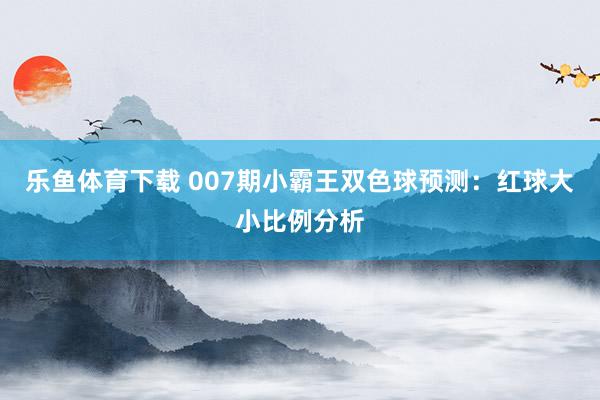 乐鱼体育下载 007期小霸王双色球预测：红球大小比例分析