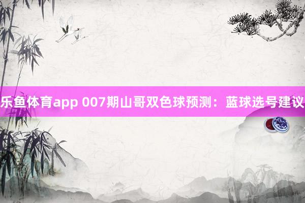 乐鱼体育app 007期山哥双色球预测：蓝球选号建议