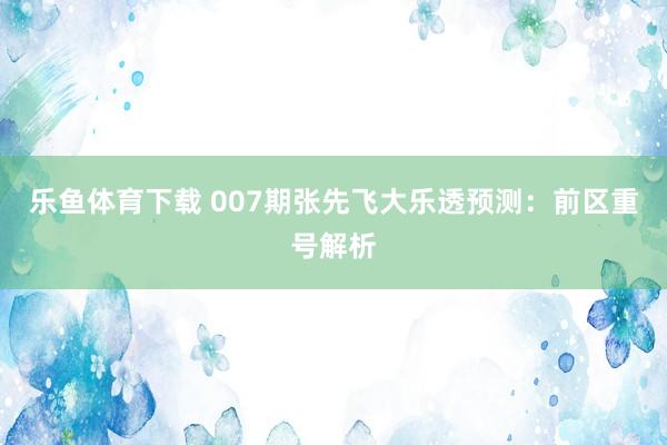 乐鱼体育下载 007期张先飞大乐透预测:前区重号解析