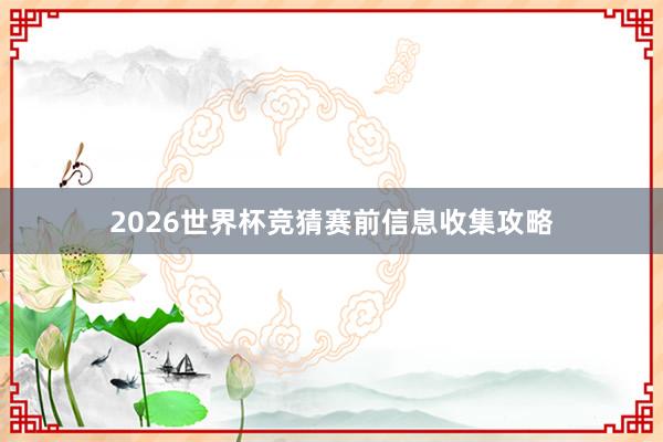 2026世界杯竞猜赛前信息收集攻略