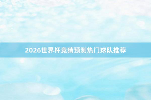 2026世界杯竞猜预测热门球队推荐