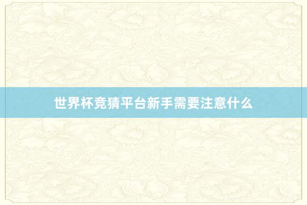 世界杯竞猜平台新手需要注意什么