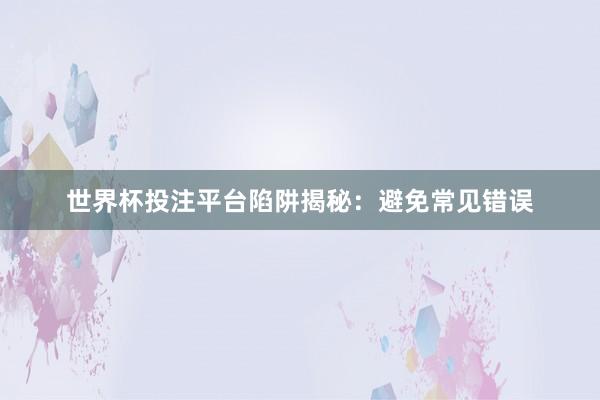 世界杯投注平台陷阱揭秘：避免常见错误