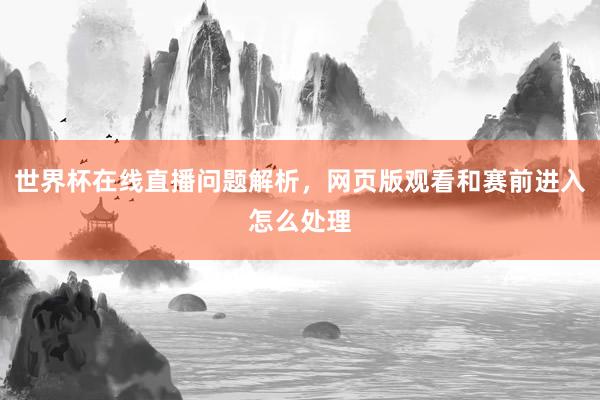 世界杯在线直播问题解析，网页版观看和赛前进入怎么处理