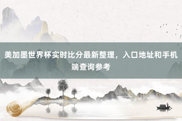 美加墨世界杯实时比分最新整理，入口地址和手机端查询参考
