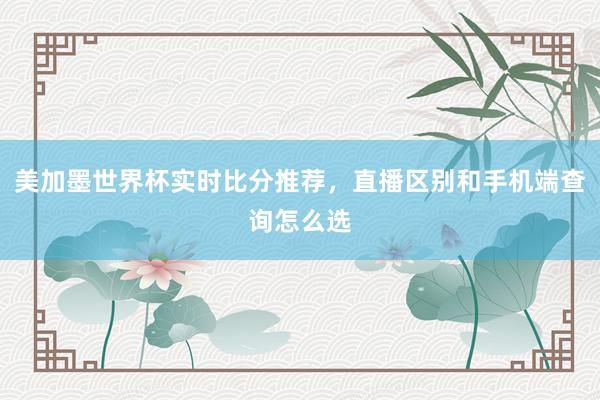 美加墨世界杯实时比分推荐，直播区别和手机端查询怎么选