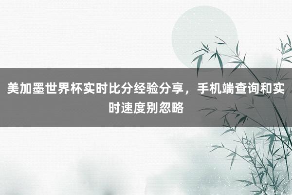 美加墨世界杯实时比分经验分享，手机端查询和实时速度别忽略