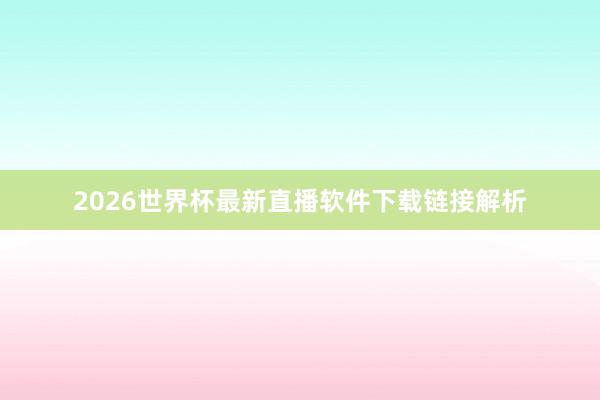2026世界杯最新直播软件下载链接解析