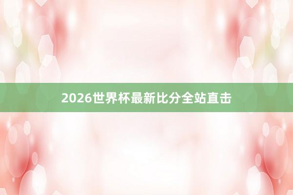 2026世界杯最新比分全站直击