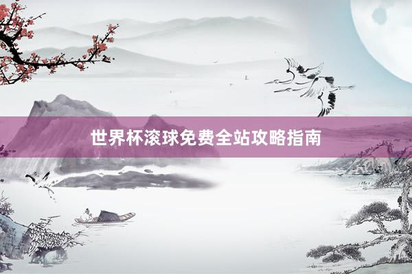 世界杯滚球免费全站攻略指南