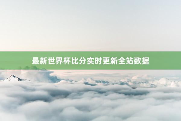 最新世界杯比分实时更新全站数据