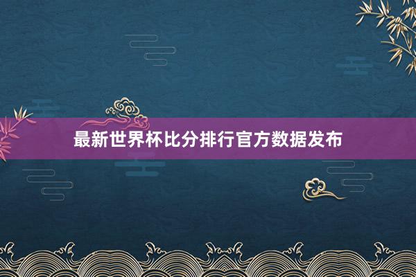 最新世界杯比分排行官方数据发布