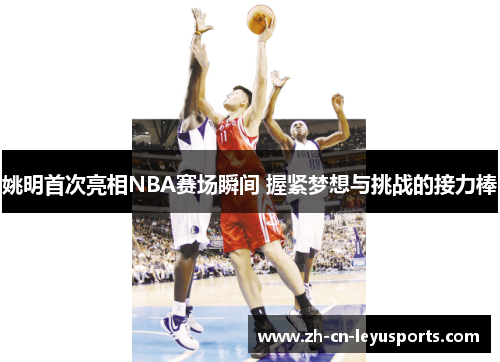 姚明首次亮相NBA赛场瞬间 握紧梦想与挑战的接力棒