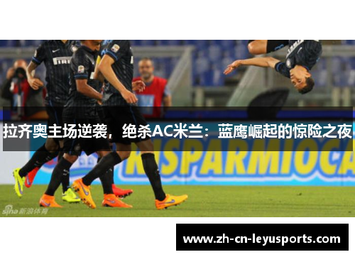 拉齐奥主场逆袭，绝杀AC米兰：蓝鹰崛起的惊险之夜
