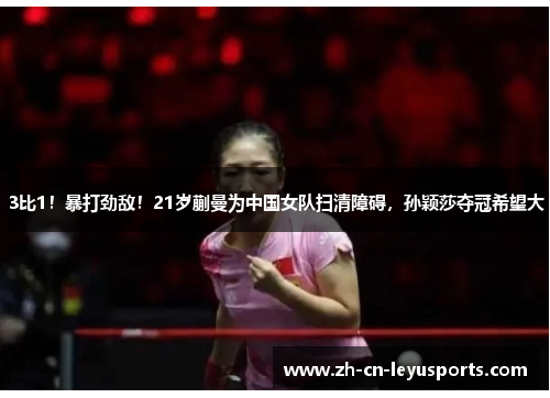 3比1！暴打劲敌！21岁蒯曼为中国女队扫清障碍，孙颖莎夺冠希望大