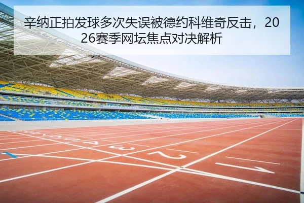 辛纳正拍发球多次失误被德约科维奇反击,2026赛季网坛焦点对决解析 - LEYU